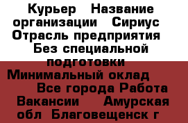 Курьер › Название организации ­ Сириус › Отрасль предприятия ­ Без специальной подготовки › Минимальный оклад ­ 80 000 - Все города Работа » Вакансии   . Амурская обл.,Благовещенск г.